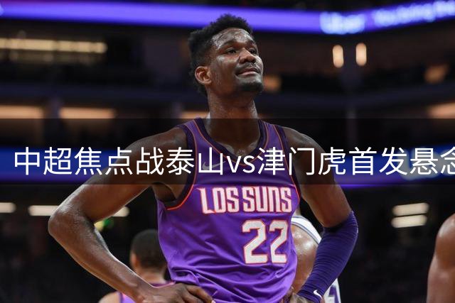 中超焦点战泰山vs津门虎首发悬念揭晓，杨瑞琦领衔出战