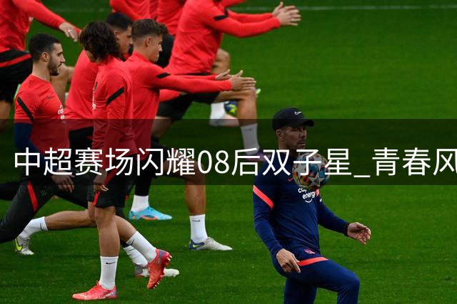 中超赛场闪耀08后双子星 青春风暴引发国足关注