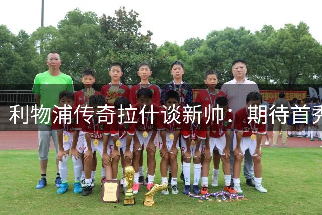 利物浦传奇拉什谈新帅：期待首秀表现 夺冠仍需耐心磨合