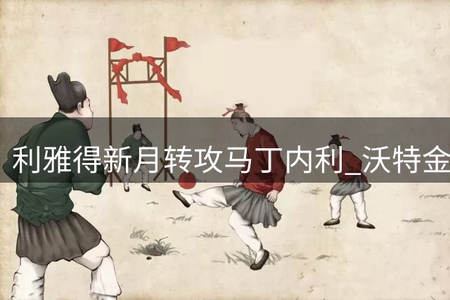 利雅得新月转攻马丁内利 沃特金斯转会谈判提速