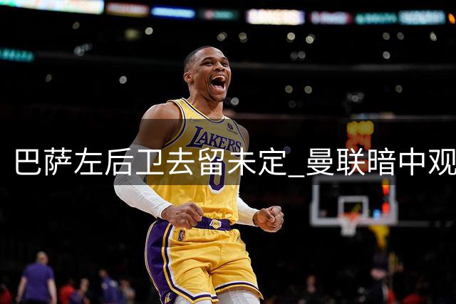 巴萨左后卫去留未定 曼联暗中观察等待机会