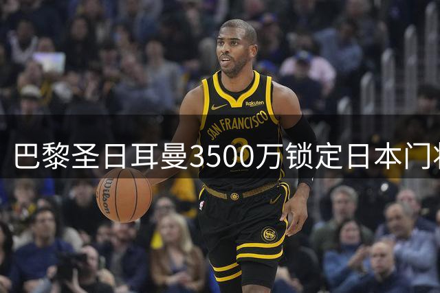 巴黎圣日耳曼3500万锁定日本门将 租借尤文再添变数
