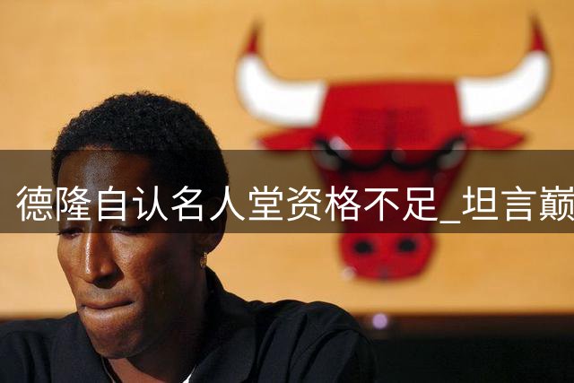 德隆自认名人堂资格不足 坦言巅峰期短暂与全明星遗珠之憾