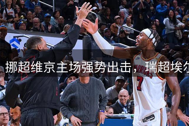 挪超维京主场强势出击，瑞超埃尔夫斯堡客场稳中求胜