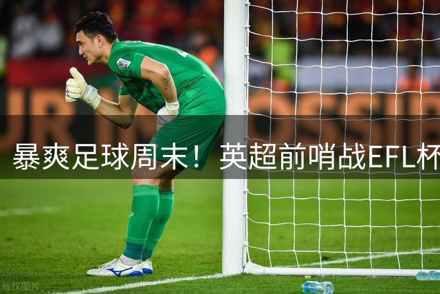 暴爽足球周末！英超前哨战EFL杯开锣+五大豪门热身盛宴