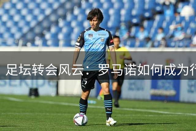 足坛转会风云：罗马诺如何成为行业标杆?