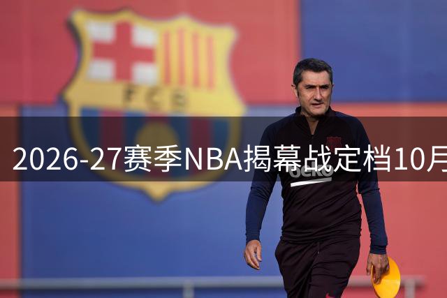 2026-27赛季NBA揭幕战定档10月20日：三场对决点燃第81赛季