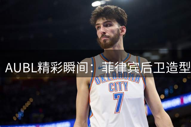 AUBL精彩瞬间：菲律宾后卫造型引发热议